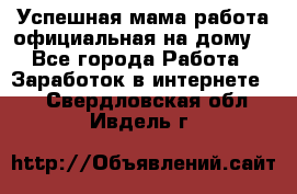 Успешная мама(работа официальная на дому) - Все города Работа » Заработок в интернете   . Свердловская обл.,Ивдель г.